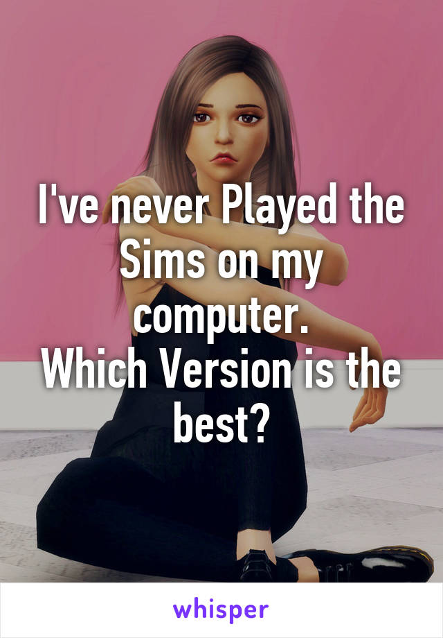I've never Played the Sims on my computer.
Which Version is the best?