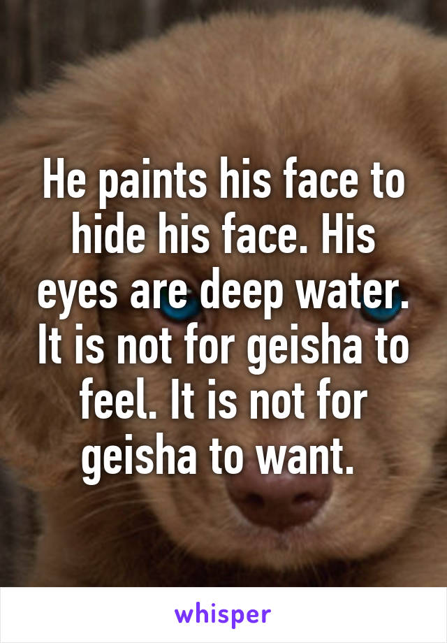 He paints his face to hide his face. His eyes are deep water. It is not for geisha to feel. It is not for geisha to want. 