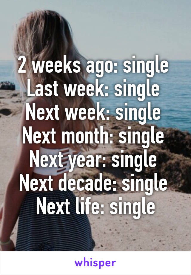 2 weeks ago: single 
Last week: single 
Next week: single 
Next month: single 
Next year: single 
Next decade: single 
Next life: single