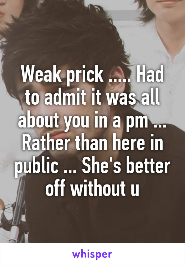 Weak prick ..... Had to admit it was all about you in a pm ... Rather than here in public ... She's better off without u