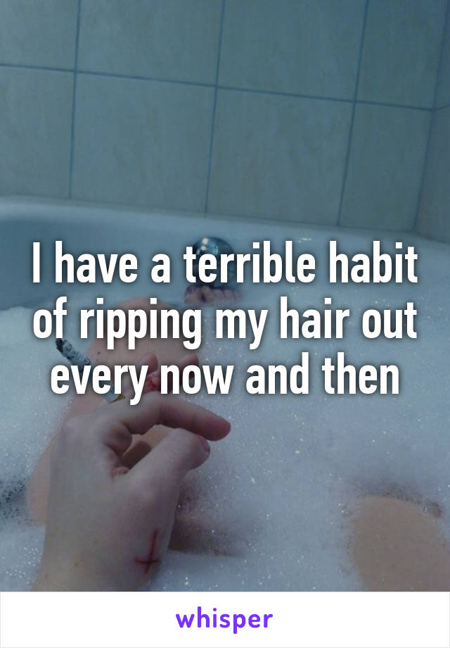 I have a terrible habit of ripping my hair out every now and then