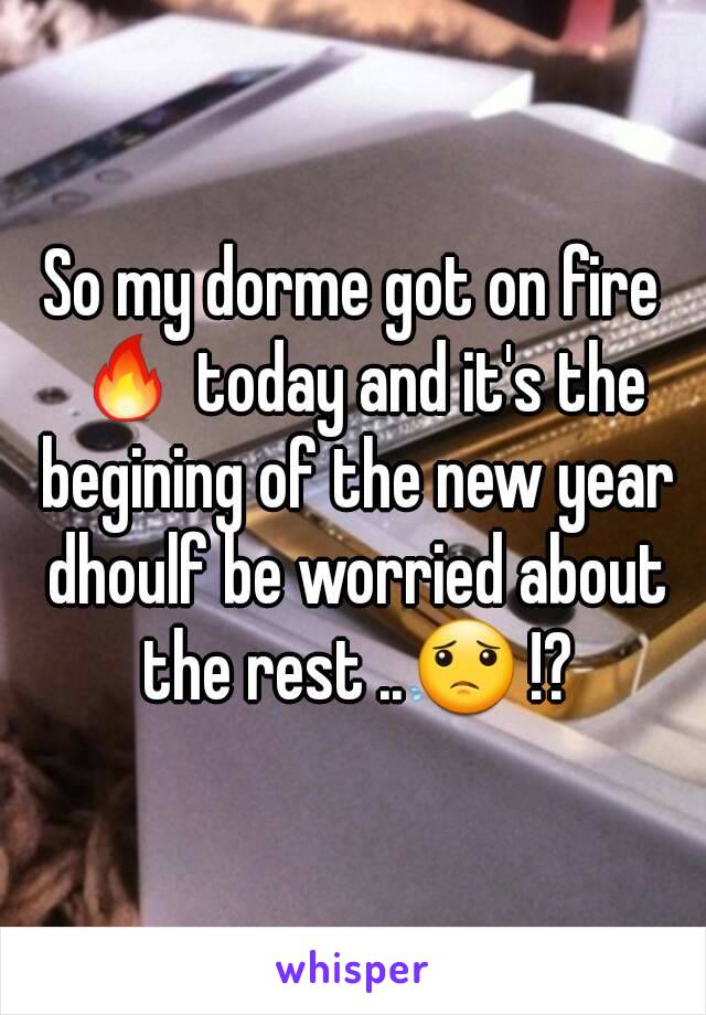 So my dorme got on fire 🔥 today and it's the begining of the new year dhoulf be worried about the rest ..😟 !?