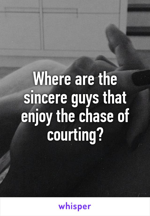Where are the sincere guys that enjoy the chase of courting?
