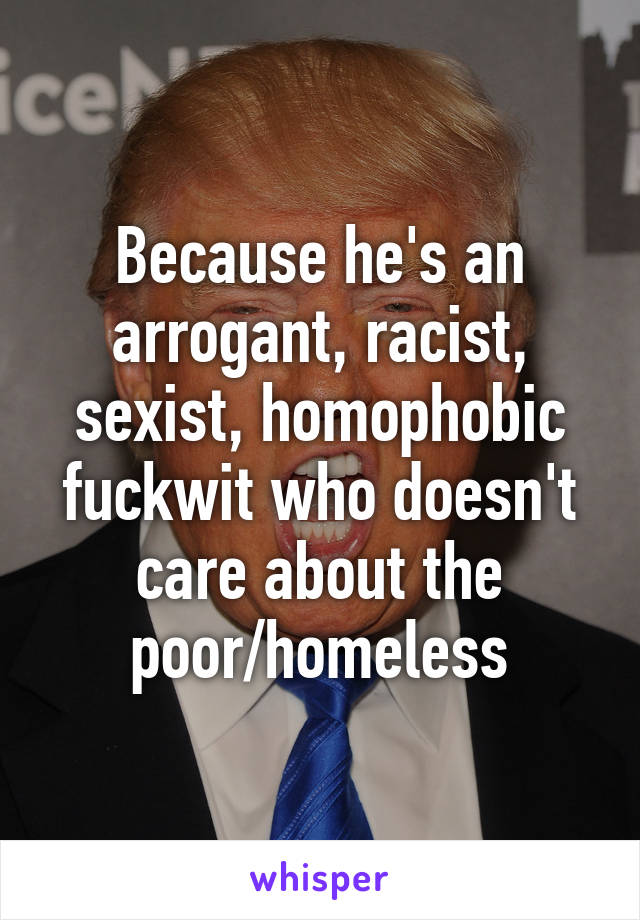 Because he's an arrogant, racist, sexist, homophobic fuckwit who doesn't care about the poor/homeless
