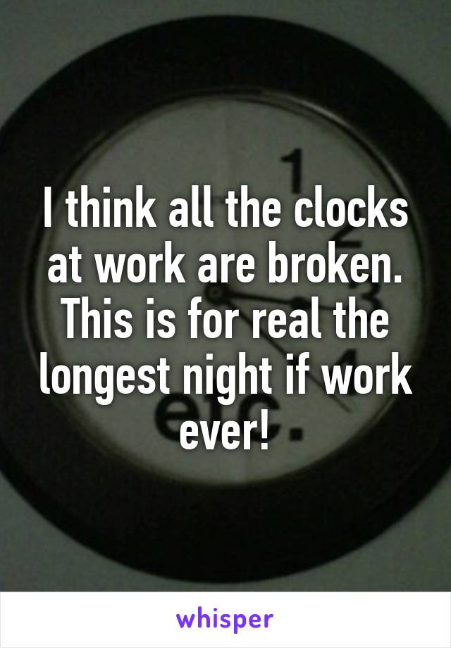 I think all the clocks at work are broken.
This is for real the longest night if work ever!