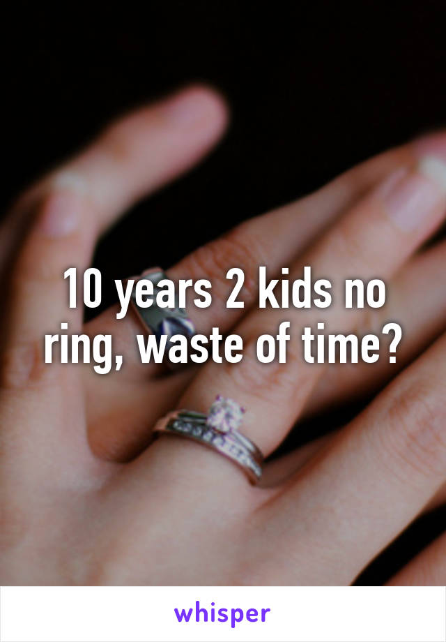 10 years 2 kids no ring, waste of time?