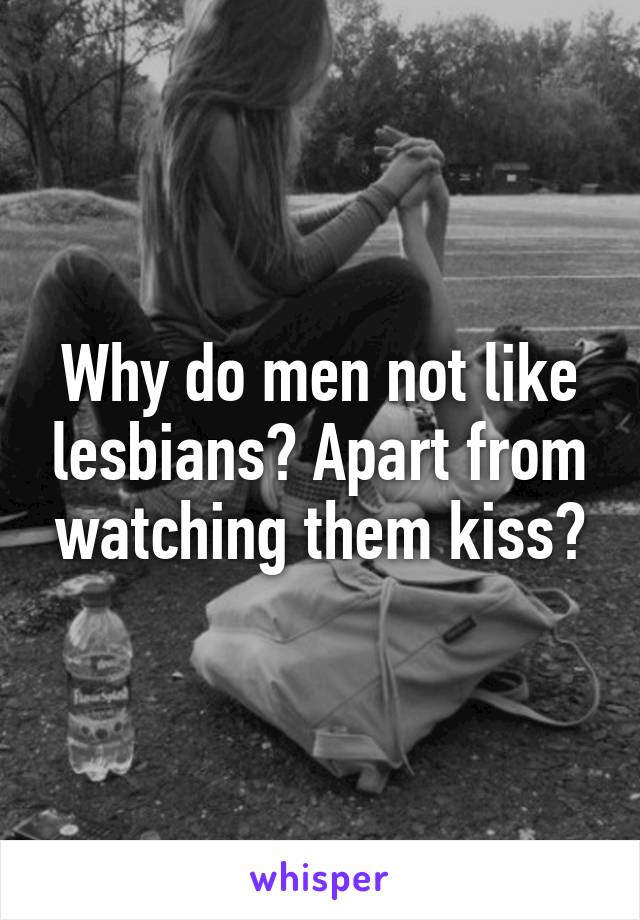 Why do men not like lesbians? Apart from watching them kiss?