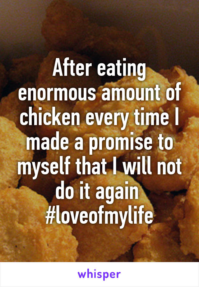 After eating enormous amount of chicken every time I made a promise to myself that I will not do it again 
#loveofmylife