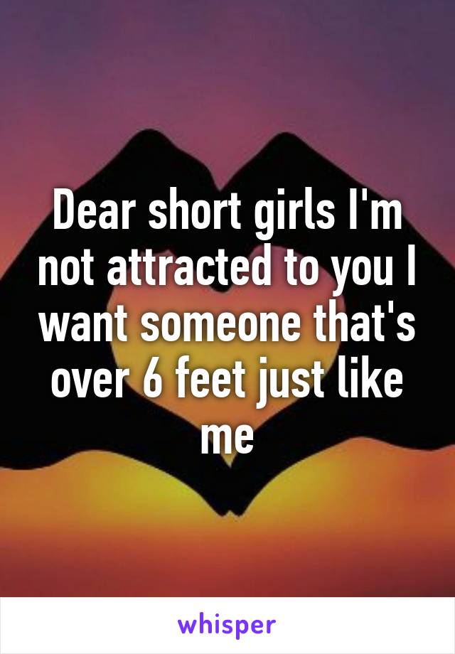 Dear short girls I'm not attracted to you I want someone that's over 6 feet just like me