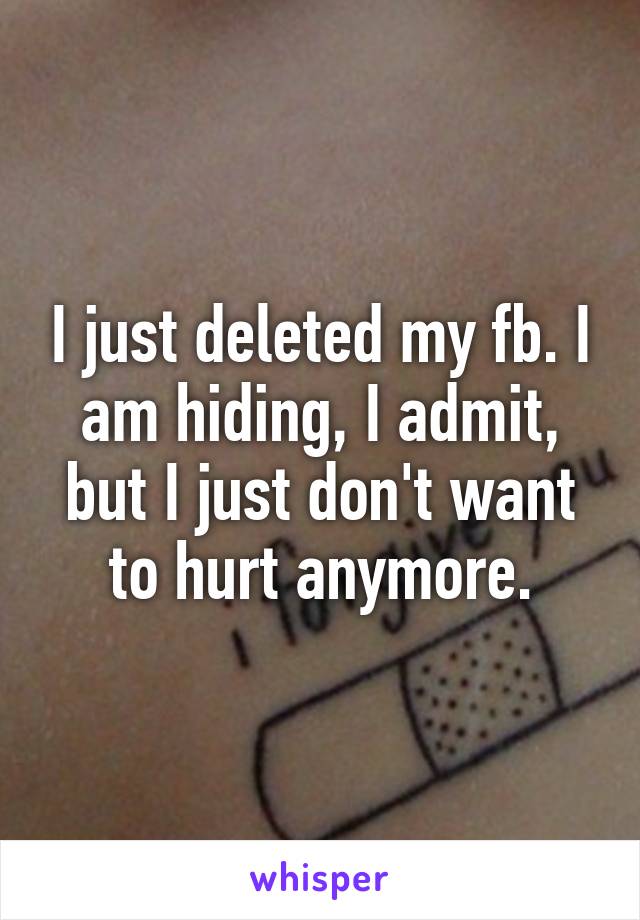 I just deleted my fb. I am hiding, I admit, but I just don't want to hurt anymore.