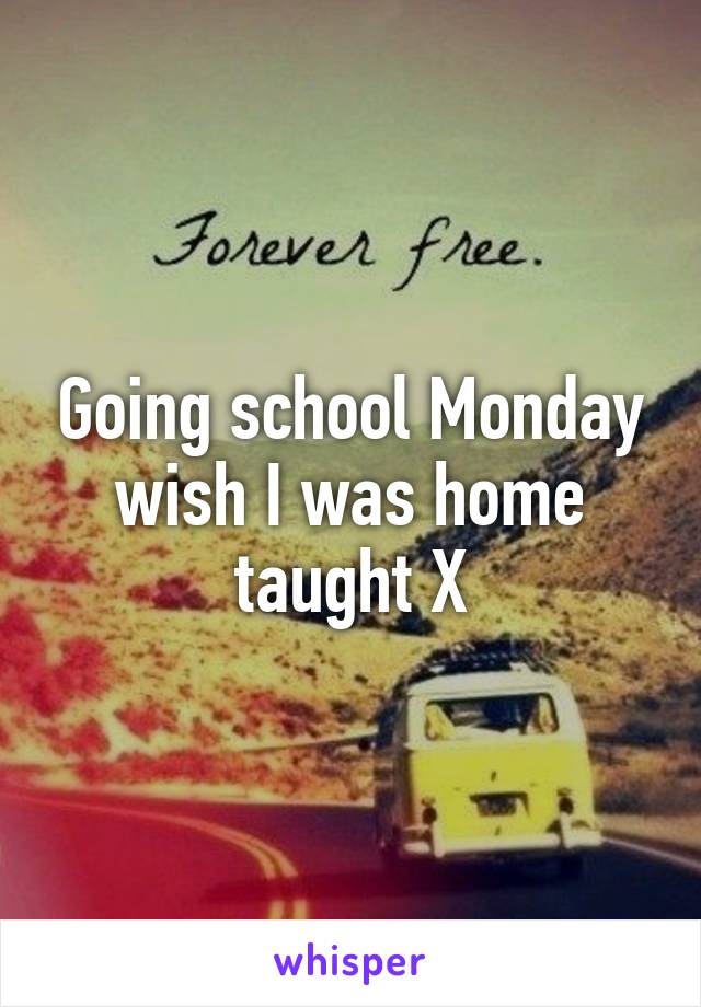 Going school Monday wish I was home taught X