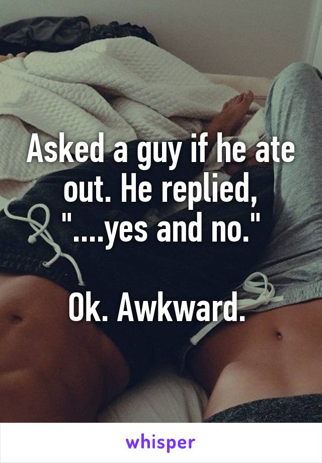 Asked a guy if he ate out. He replied, "....yes and no."

Ok. Awkward. 