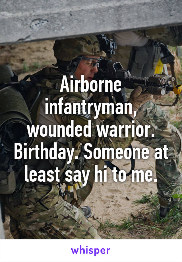 Airborne infantryman, wounded warrior. Birthday. Someone at least say hi to me.