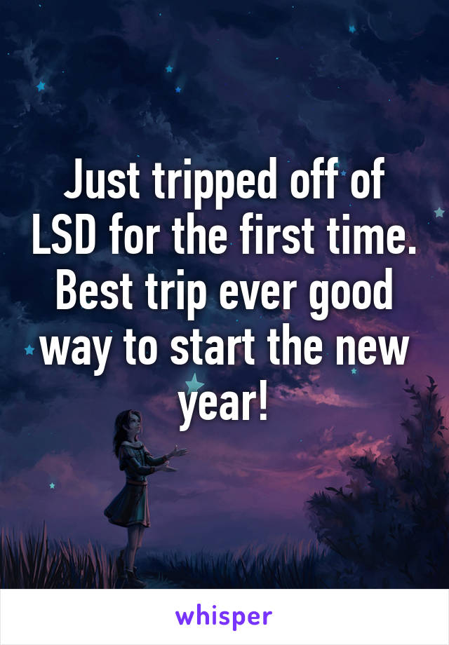 Just tripped off of LSD for the first time. Best trip ever good way to start the new year!
