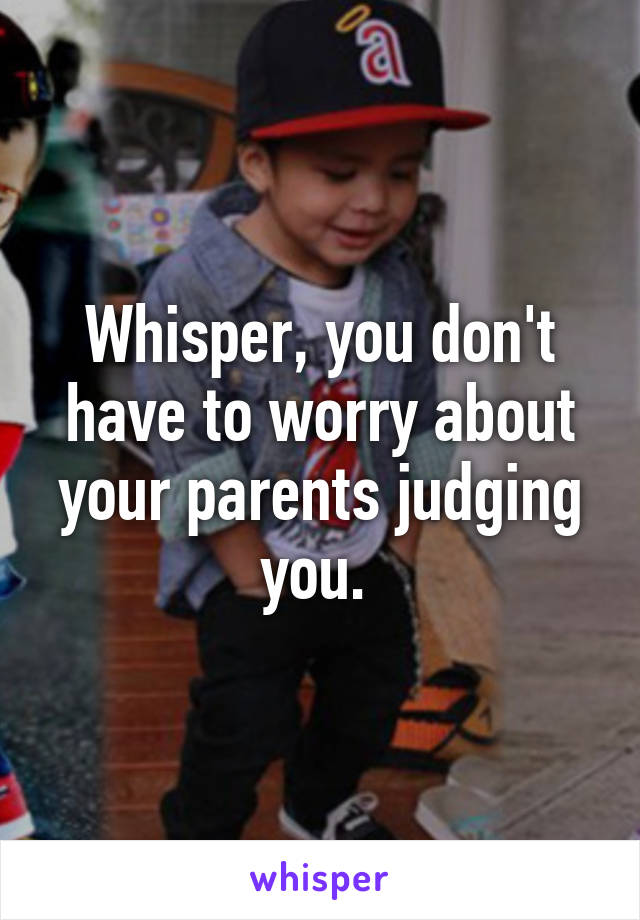 Whisper, you don't have to worry about your parents judging you. 