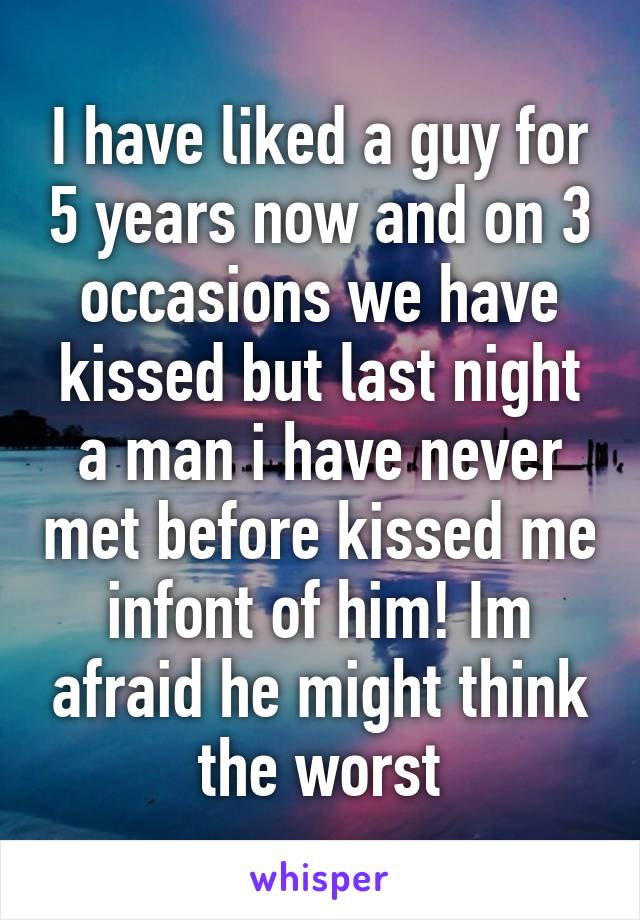 I have liked a guy for 5 years now and on 3 occasions we have kissed but last night a man i have never met before kissed me infont of him! Im afraid he might think the worst