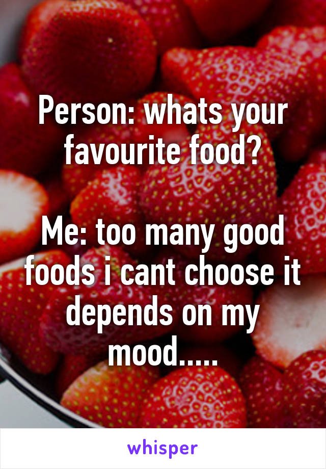 Person: whats your favourite food?

Me: too many good foods i cant choose it depends on my mood.....