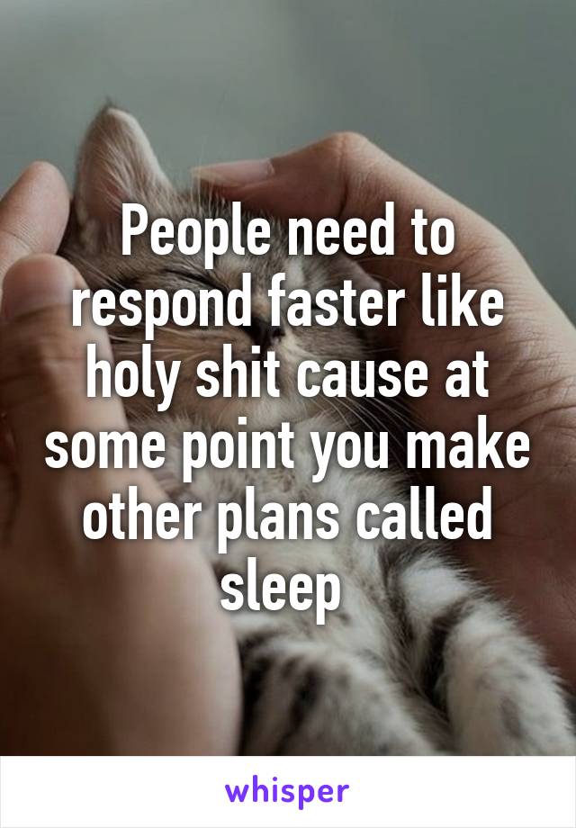 People need to respond faster like holy shit cause at some point you make other plans called sleep 