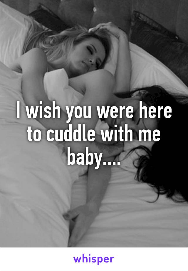 I wish you were here to cuddle with me baby....