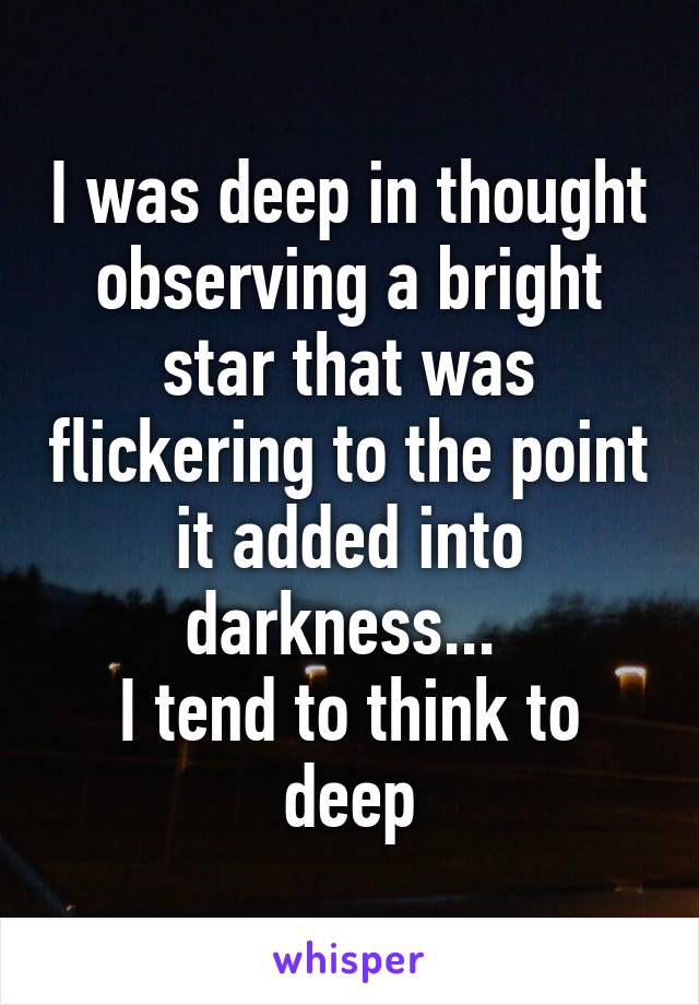 I was deep in thought observing a bright star that was flickering to the point it added into darkness... 
I tend to think to deep