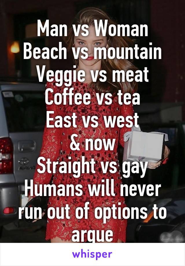 Man vs Woman
Beach vs mountain
Veggie vs meat
Coffee vs tea
East vs west
& now
Straight vs gay
Humans will never run out of options to argue
