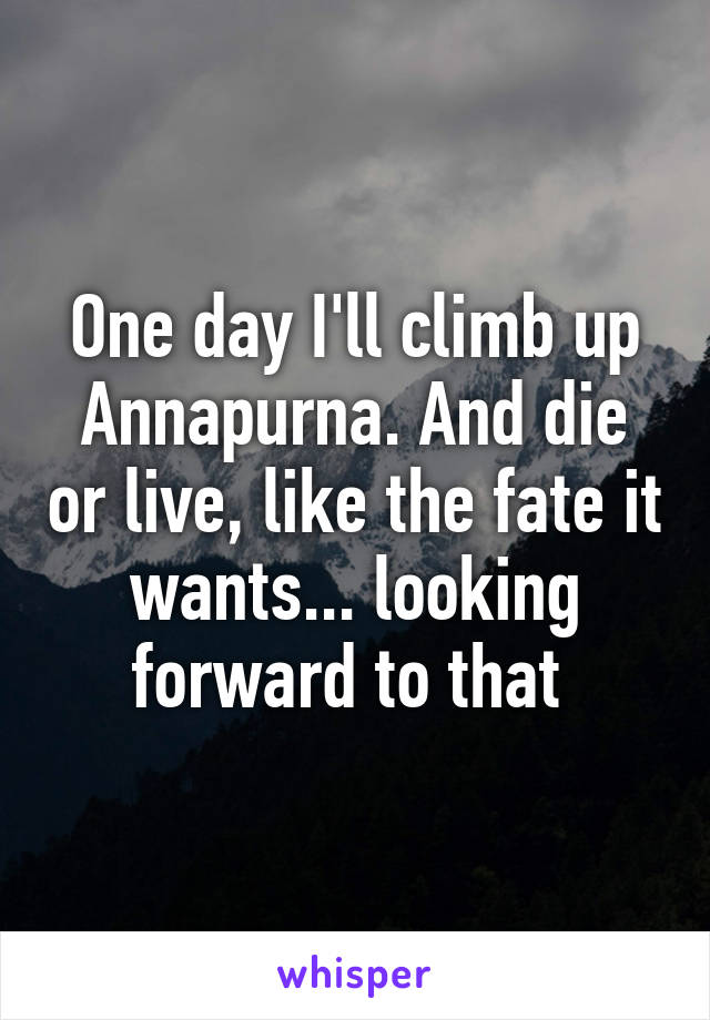 One day I'll climb up Annapurna. And die or live, like the fate it wants... looking forward to that 