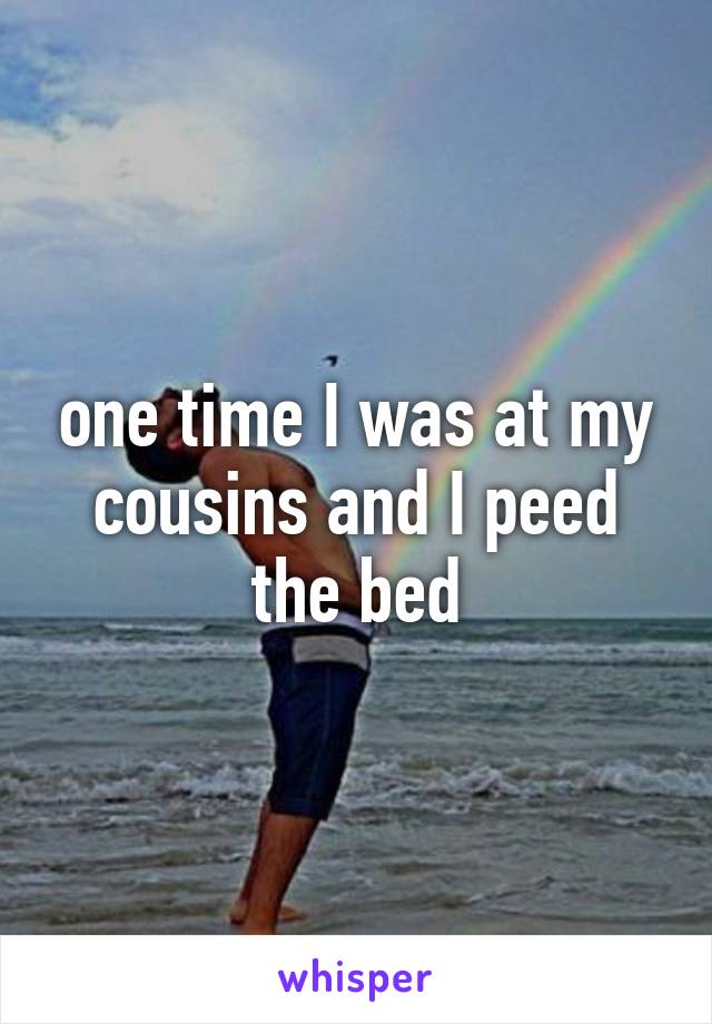 one time I was at my cousins and I peed the bed