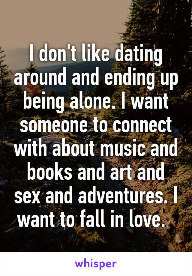 I don't like dating around and ending up being alone. I want someone to connect with about music and books and art and sex and adventures. I want to fall in love.  