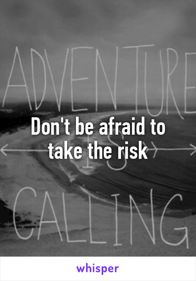 Don't be afraid to take the risk