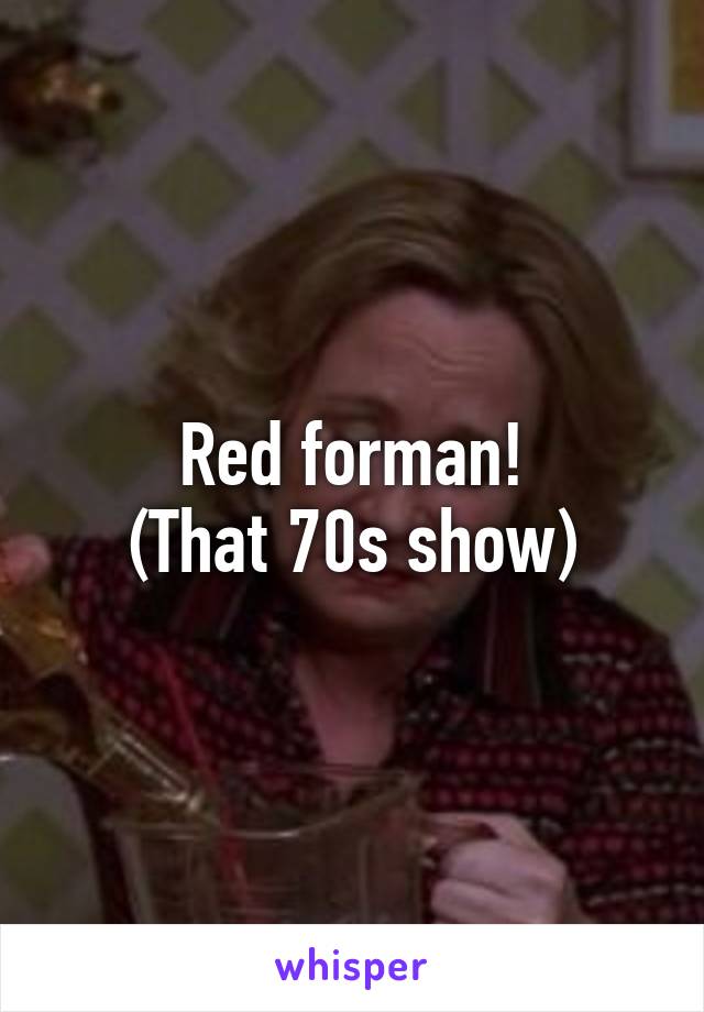 Red forman!
(That 70s show)