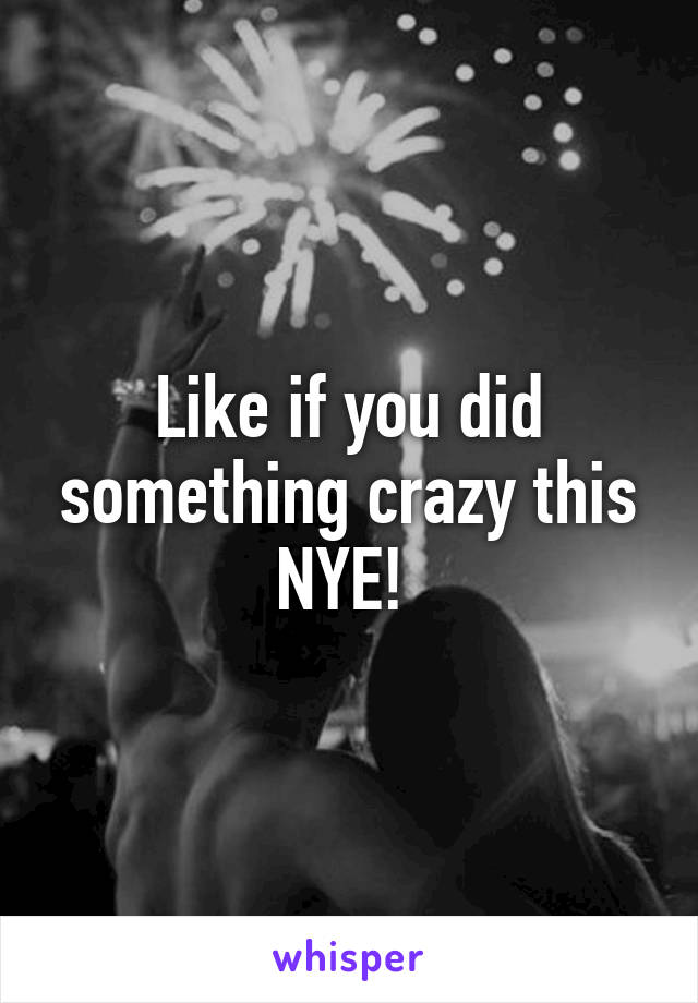 Like if you did something crazy this NYE! 