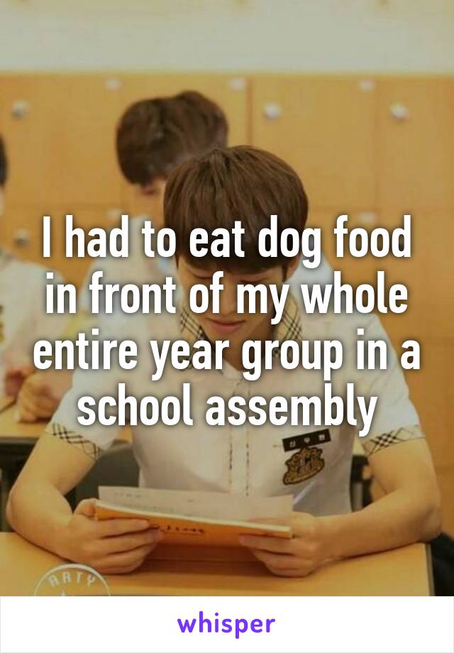 I had to eat dog food in front of my whole entire year group in a school assembly