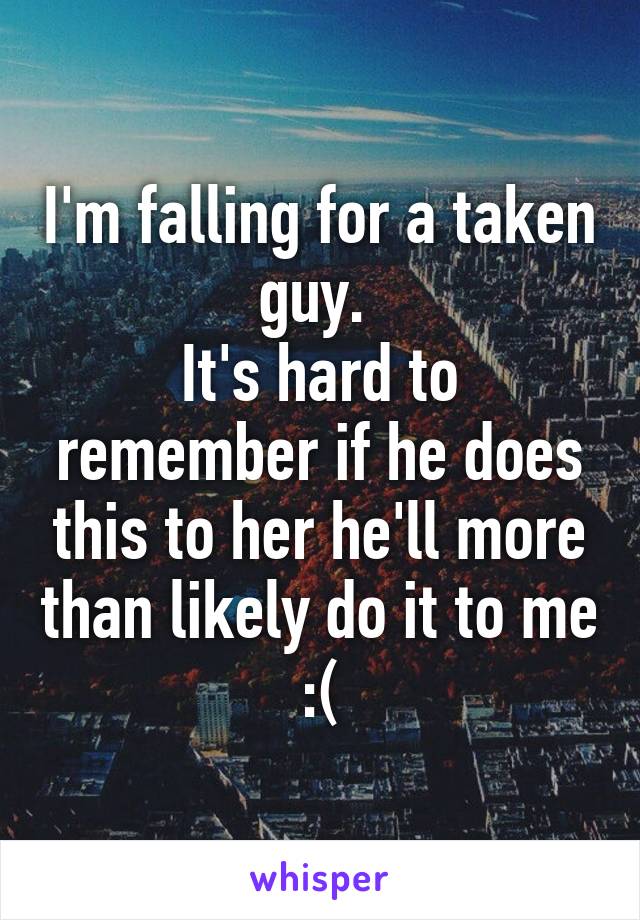 I'm falling for a taken guy. 
It's hard to remember if he does this to her he'll more than likely do it to me :(
