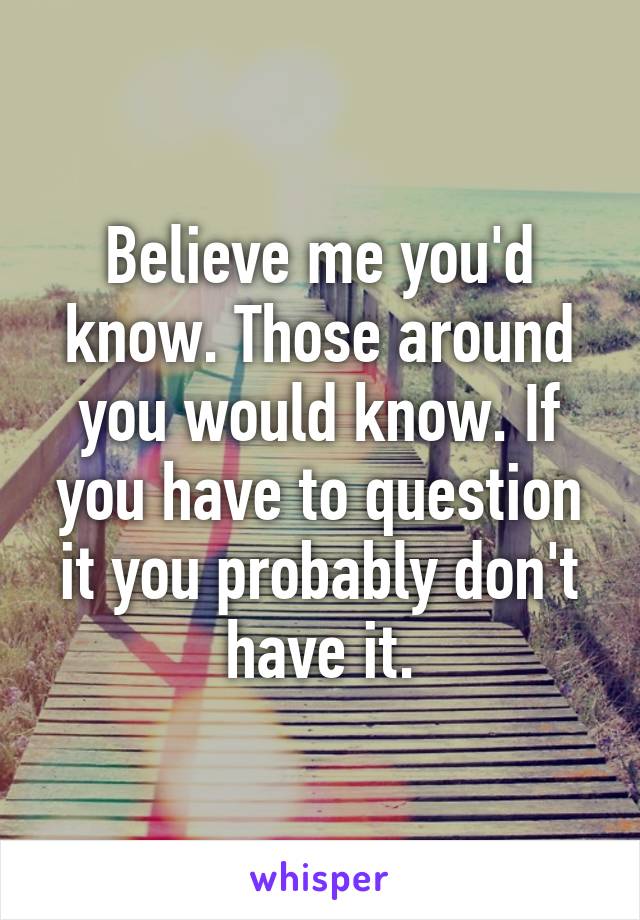 Believe me you'd know. Those around you would know. If you have to question it you probably don't have it.