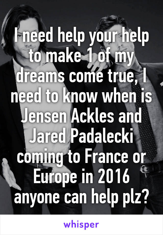 I need help your help to make 1 of my dreams come true, I need to know when is Jensen Ackles and Jared Padalecki coming to France or Europe in 2016 anyone can help plz?