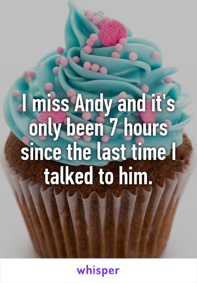I miss Andy and it's only been 7 hours since the last time I talked to him.