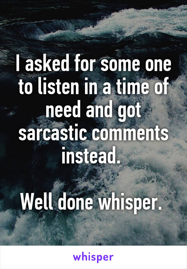 I asked for some one to listen in a time of need and got sarcastic comments instead. 

Well done whisper. 