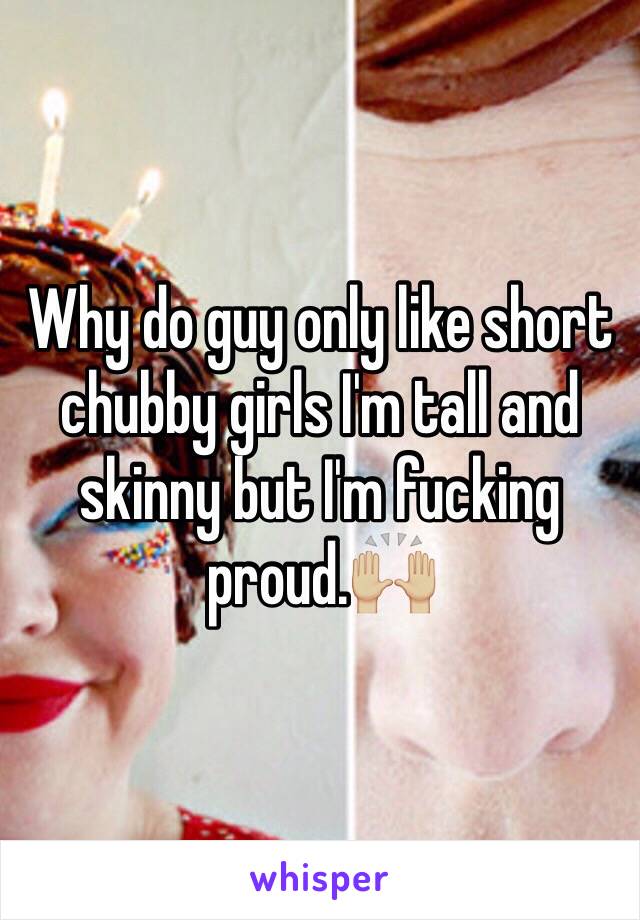 Why do guy only like short chubby girls I'm tall and skinny but I'm fucking proud.🙌🏼