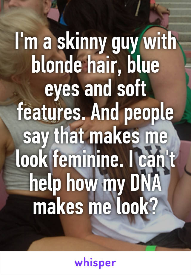I'm a skinny guy with blonde hair, blue eyes and soft features. And people say that makes me look feminine. I can't help how my DNA makes me look?
