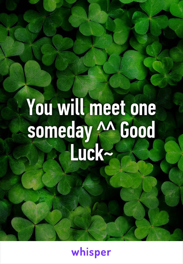 You will meet one someday ^^ Good Luck~