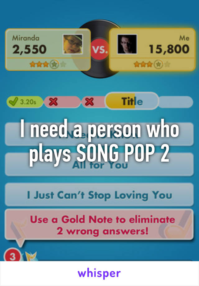 I need a person who plays SONG POP 2