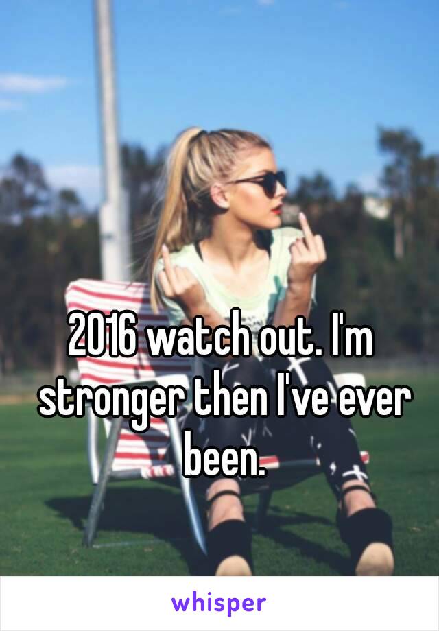 2016 watch out. I'm stronger then I've ever been.