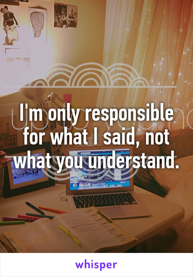 I'm only responsible for what I said, not what you understand.