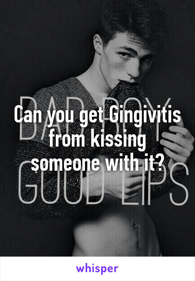 Can you get Gingivitis from kissing someone with it?