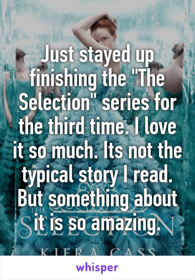 Just stayed up finishing the "The Selection" series for the third time. I love it so much. Its not the typical story I read. But something about it is so amazing.