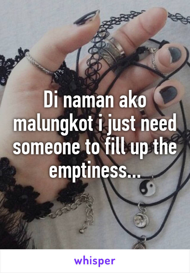 Di naman ako malungkot i just need someone to fill up the emptiness...