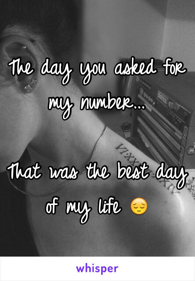The day you asked for my number...

That was the best day of my life 😔