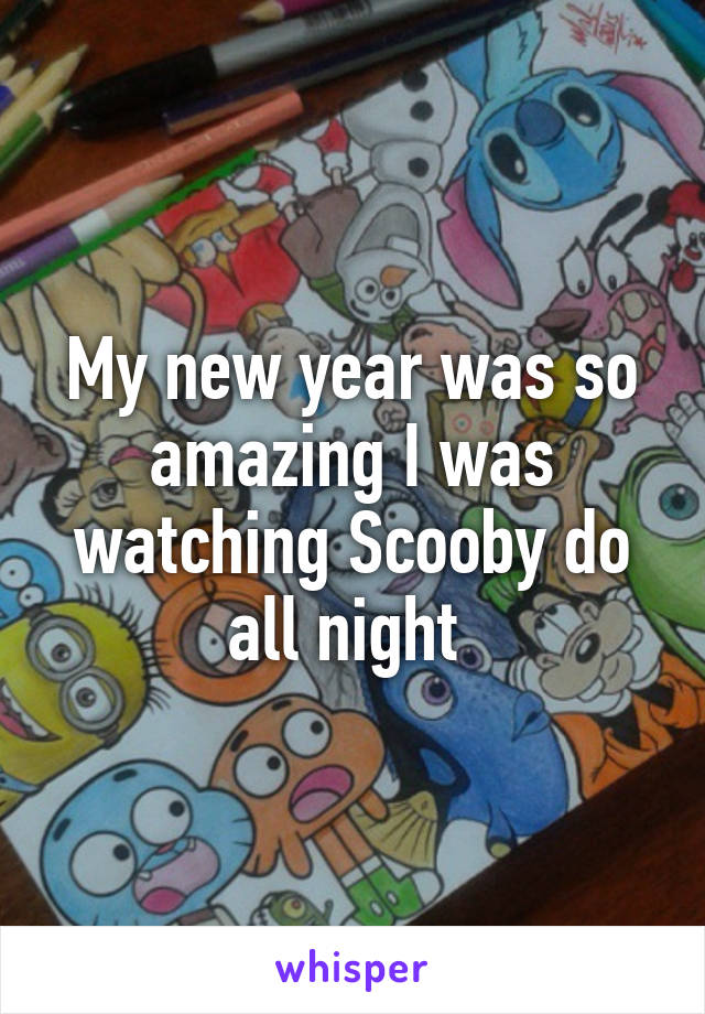 My new year was so amazing I was watching Scooby do all night 