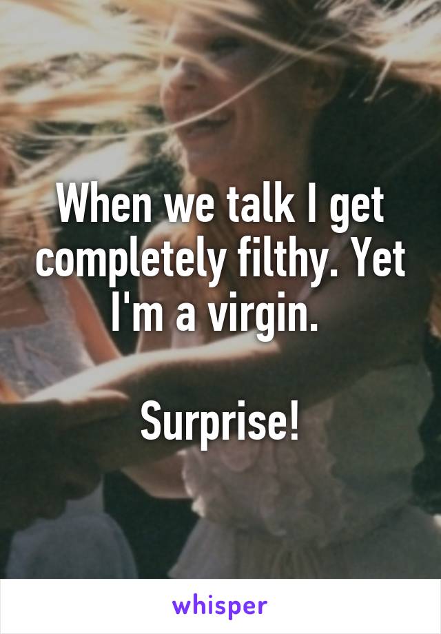 When we talk I get completely filthy. Yet I'm a virgin. 

Surprise!