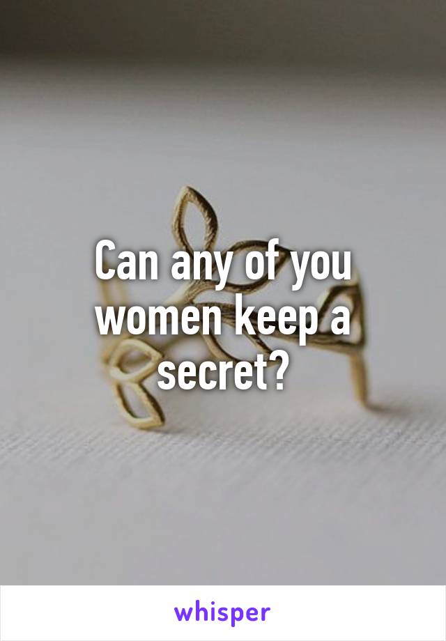 Can any of you women keep a secret?